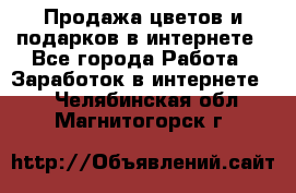 Продажа цветов и подарков в интернете - Все города Работа » Заработок в интернете   . Челябинская обл.,Магнитогорск г.